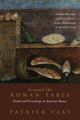 Around the Roman Table: Food and Feasting in Ancient Rome by Faas, Patrick