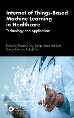 Internet of Things-Based Machine Learning in Healthcare: Technology and Applications by Dey, Prasenjit