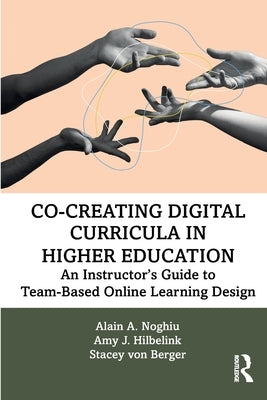 Co-Creating Digital Curricula in Higher Education: An Instructor's Guide to Team-Based Online Learning Design by Noghiu, Alain A.