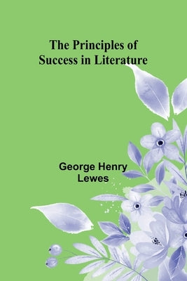 The Principles of Success in Literature by Henry Lewes, George