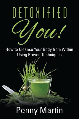 Detoxified You! How to Cleanse Your Body from Within Using Proven Techniques by Martin, Penny