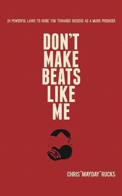 Don't Make Beats Like Me: 24 Powerful Laws To Guide You Towards Success As A Music Producer by Rucks, Chris Mayday