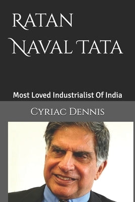 Ratan Naval Tata: Most Loved Industrialist Of India by Dennis, Cyriac