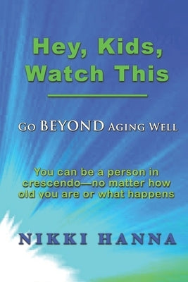 Hey, Kids, Watch This: Go Beyond Aging Well by Hanna, Nikki