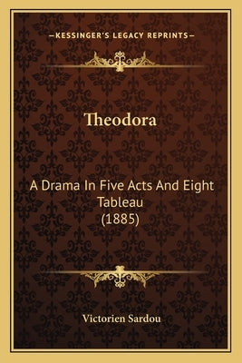 Theodora: A Drama In Five Acts And Eight Tableau (1885) by Sardou, Victorien