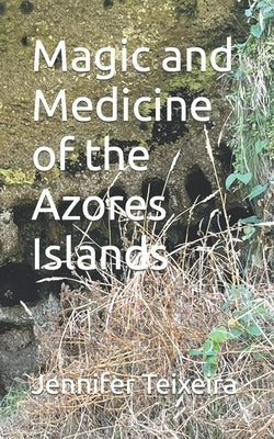 Magic and Medicine of the Azores Islands by Teixeira, Jennifer