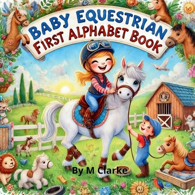 Baby Equestrian First Alphabet Book: A Fun and Educational Alphabet Adventure for Little Horse Lovers by Clarke, M.