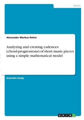 Analyzing and creating cadences (chord-progressions) of short music pieces using a simple mathematical model by Rehm, Alexander Markus