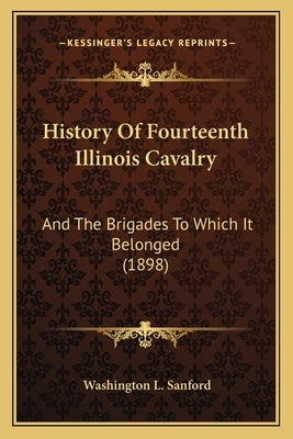 History Of Fourteenth Illinois Cavalry: And The Brigades To Which It Belonged (1898) by Sanford, Washington L.