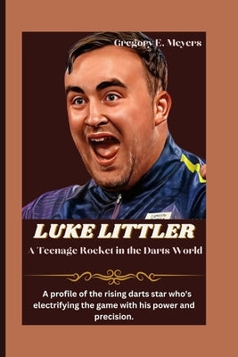 LUKE LITTLER A Teenage Rocket in the Darts World: A profile of the rising darts star who's electrifying the game with his power and precision. by E. Meyers, Gregory