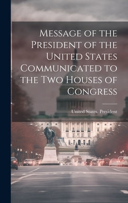 Message of the President of the United States Communicated to the Two Houses of Congress by United States President (1901-1909