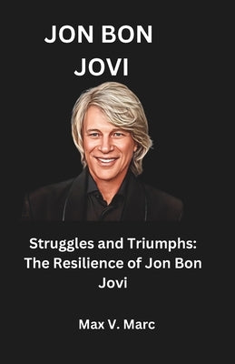 Jon Bon Jovi: Struggles and Triumphs: The Resilience of Jon Bon Jovi by Marc, Max V.