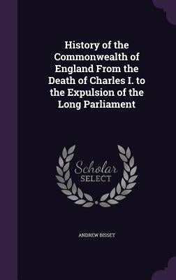 History of the Commonwealth of England From the Death of Charles I. to the Expulsion of the Long Parliament by Bisset, Andrew