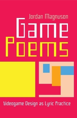 Game Poems: Videogame Design as Lyric Practice by Magnuson, Jordan