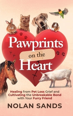 Pawprints on the Heart: Healing From Pet Loss Grief and Cultivating the Unbreakable Bond With Your Furry Friend by Sands, Nolan