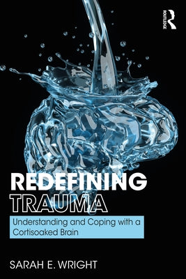 Redefining Trauma: Understanding and Coping with a Cortisoaked Brain: Understanding and Coping with a Cortisoaked Brain by Wright, Sarah