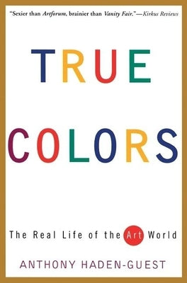 True Colors: The Real Life of the Art World by Haden-Guest, Anthony