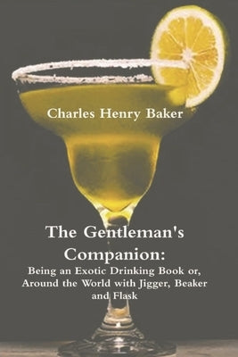 The Gentleman's Companion: Being an Exotic Drinking Book Or, Around the World with Jigger, Beaker and Flask by Baker, Charles Henry