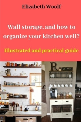 Wall storage, and how to organize your kitchen well?: Illustrated and practical guide by Woolf, Elizabeth