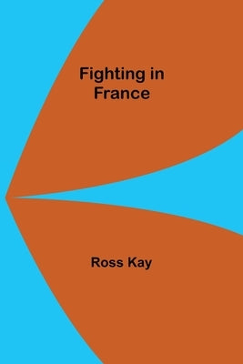 Fighting in France by Kay, Ross