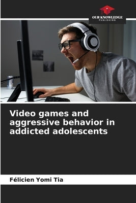 Video games and aggressive behavior in addicted adolescents by Tia, Félicien Yomi