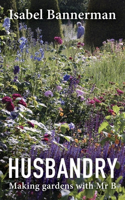 Husbandry: Making Gardens with MR B. by Bannerman, Isabel