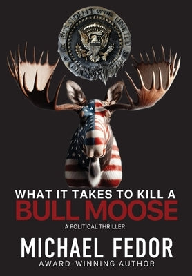 What It Takes to Kill a Bull Moose: A Political Thriller by Fedor, Michael