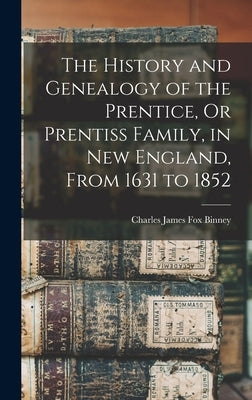 The History and Genealogy of the Prentice, Or Prentiss Family, in New England, From 1631 to 1852 by Binney, Charles James Fox