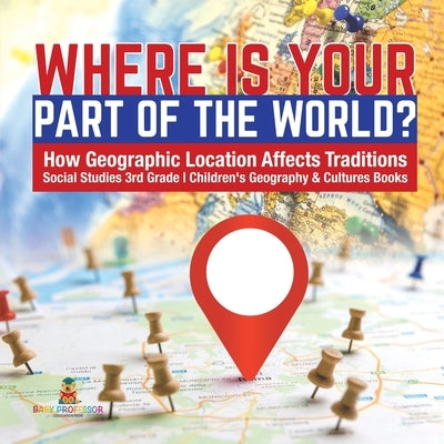 Where Is Your Part of the World? How Geographic Location Affects Traditions Social Studies 3rd Grade Children's Geography & Cultures Books by Baby Professor