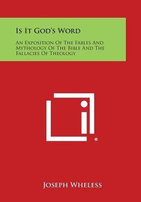 Is It God's Word: An Exposition of the Fables and Mythology of the Bible and the Fallacies of Theology by Wheless, Joseph