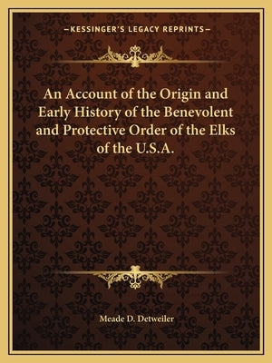 An Account of the Origin and Early History of the Benevolent and Protective Order of the Elks of the U.S.A. by Detweiler, Meade D.