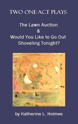 Two One-Act Plays: The Lawn Auction & Would You Like to Go Out Shoveling Tonight? by Holmes, Katherine L.