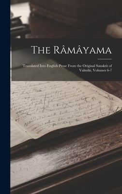 The Râmâyama: Translated Into English Prose From the Original Sanskrit of Valmiki, Volumes 6-7 by Anonymous