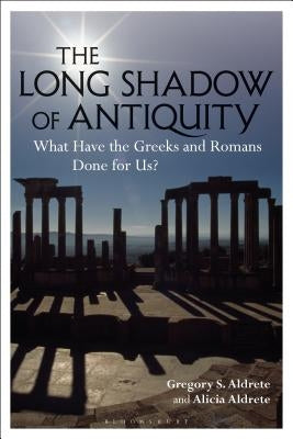 The Long Shadow of Antiquity: What Have the Greeks and Romans Done for Us? by Aldrete, Gregory S.