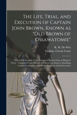 The Life, Trial, and Execution of Captain John Brown, Known as Old Brown of Ossawatomie: With a Full Account of the Attempted Insurrection at Harper's by de Witt, R. M. (Robert M. ). 1827-1877