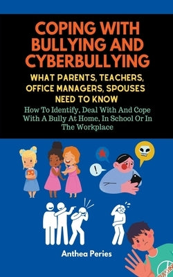 Coping With Bullying And Cyberbullying: What Parents, Teachers, Office Managers, And Spouses Need To Know: How To Identify, Deal With And Cope With A by Peries, Anthea