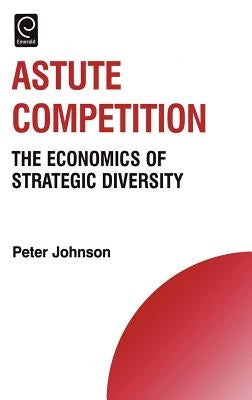 Astute Competition: The Economics of Strategic Diversity by Johnson, Peter