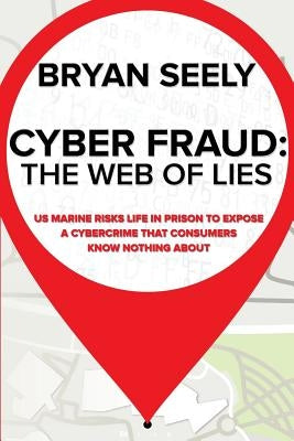 Cyber Fraud: The Web of Lies: US Marine Risks Life in Prison To Expose a Cybercrime That Consumers Know Nothing About by Chicquette, Jonathan