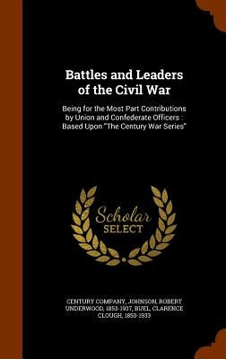 Battles and Leaders of the Civil War: Being for the Most Part Contributions by Union and Confederate Officers: Based Upon "The Century War Series" by Century Company