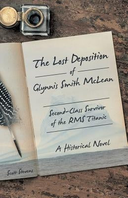 The Lost Deposition of Glynnis Smith McLean, Second-Class Survivor of the RMS Titanic: A Historical Novel by Stevens, Scott