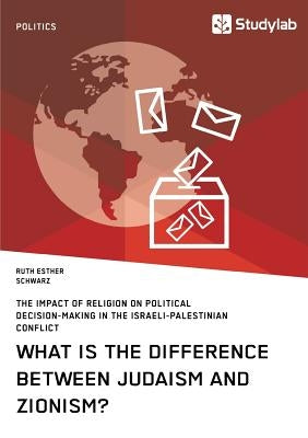 What is the difference between Judaism and Zionism? The impact of religion on political decision-making in the Israeli-Palestinian conflict by Schwarz, Ruth Esther