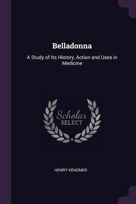 Belladonna: A Study of Its History, Action and Uses in Medicine by Kraemer, Henry