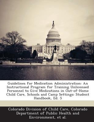 Guidelines for Medication Administration: An Instructional Program for Training Unlicensed Personnel to Give Medications in Out-Of-Home Child Care, Sc by Colorado Division of Child Care