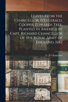 Leaves From the Chancellor, Fitzgerald, Cooper, Edwards Tree, Planted in America by Capt. Richard Chancellor of the Royal Army of England, 1682 by Chancellor, C. W.