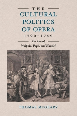 The Cultural Politics of Opera, 1720-1742: The Era of Walpole, Pope and Handel by McGeary, Thomas