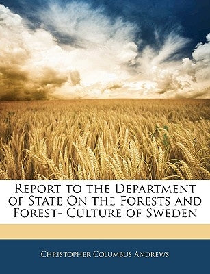 Report to the Department of State on the Forests and Forest- Culture of Sweden by Andrews, Christopher Columbus