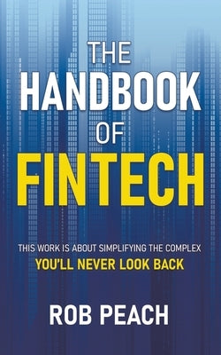 The Handbook of Fintech: This Work Is about Simplifying the Complex You'll Never Look Back by Peach, Rob