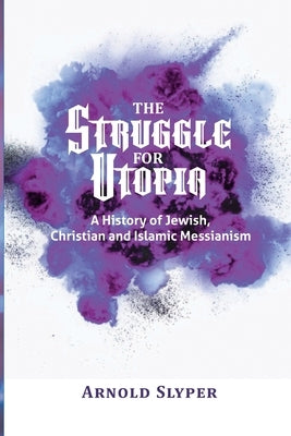 The Struggle for Utopia: A History of Jewish, Christian and Islamic Messianism by Slyper, Arnold