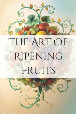 The Art of Ripening Fruits: Mastering Nature's Timing for Perfectly Sweet Harvests by Harrett, Joe