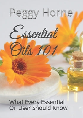 Essential Oils 101: What Every Essential Oil User Should Know by Horne, Peggy